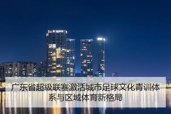 广东省超级联赛激活城市足球文化青训体系与区域体育新格局