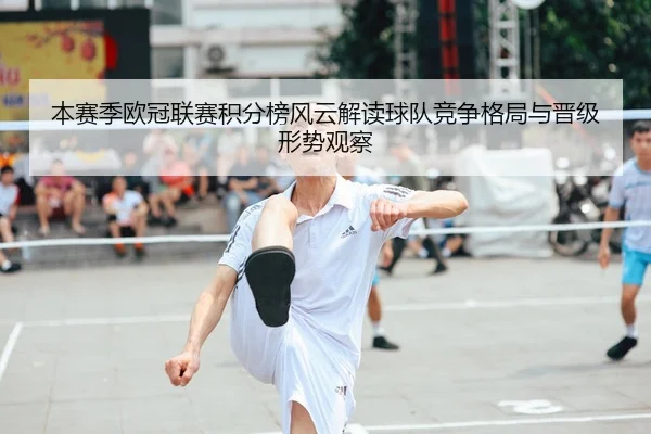 本赛季欧冠联赛积分榜风云解读球队竞争格局与晋级形势观察