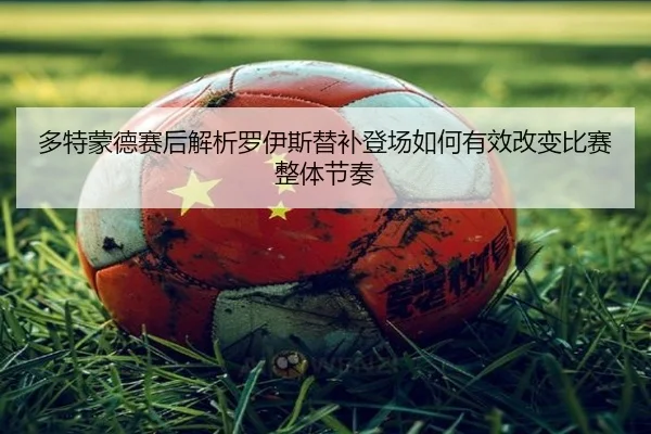 多特蒙德赛后解析罗伊斯替补登场如何有效改变比赛整体节奏